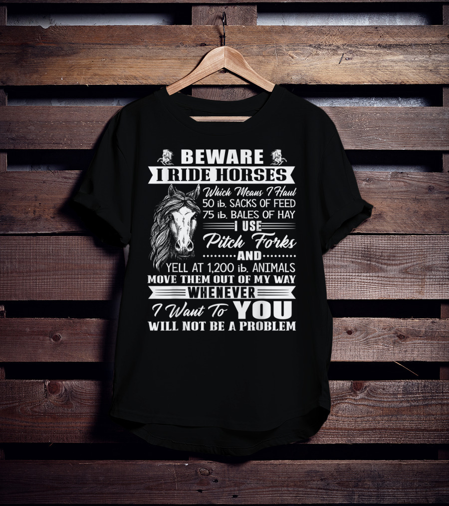 Beware I Ride Horses Haul Sacks Of Feed Bales Of Hay Pitch Forks Yell Animals Move Whenever I Want You Will Not Be A Problem T-Shirt