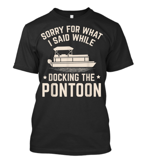 Sorry For What I Said While Docking The Pontoon Boat Owner T-Shirt