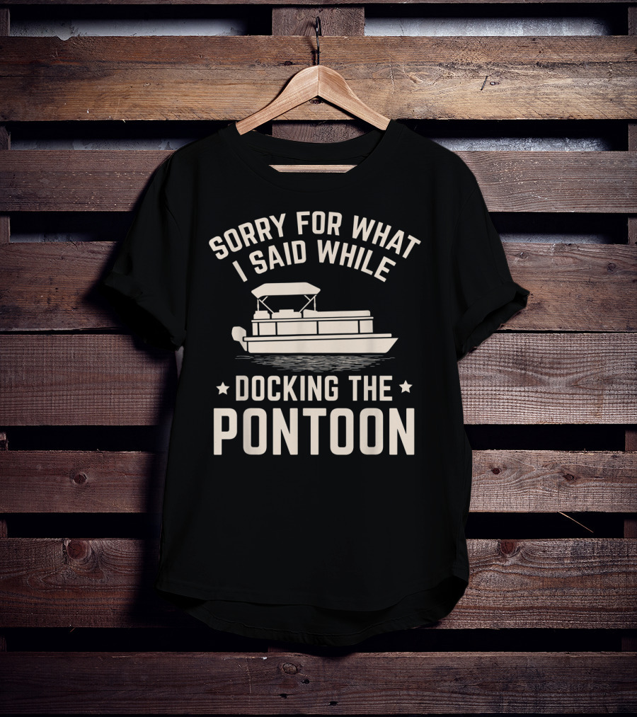 Sorry For What I Said While Docking The Pontoon Boat Owner T-Shirt