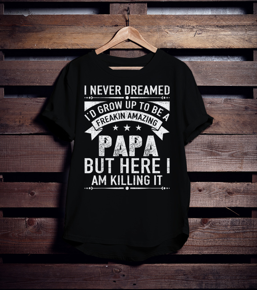 I Never Dreamed I’d Grow Up To Be A Freakin’ Amazing Papa But Here I Am Killing It T-Shirt