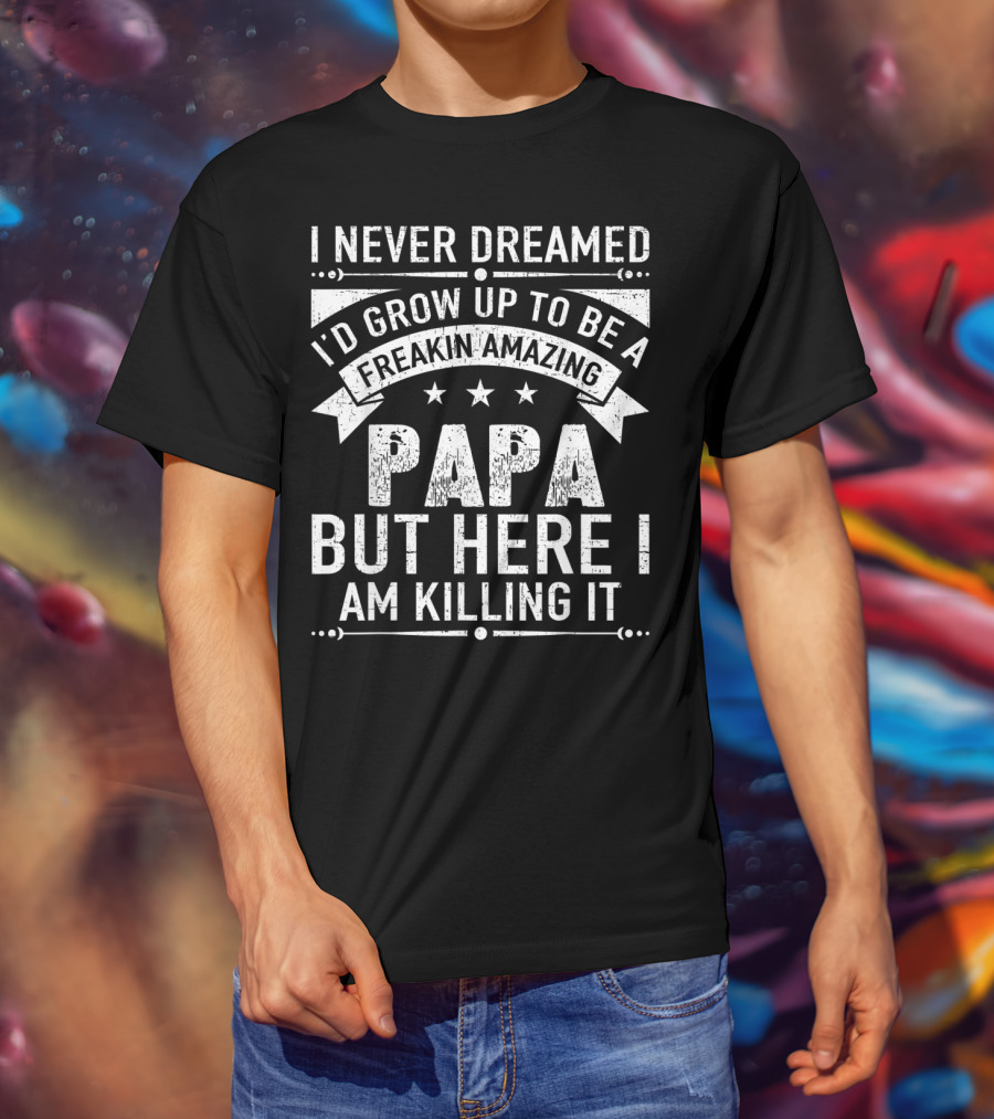 I Never Dreamed I’d Grow Up To Be A Freakin’ Amazing Papa But Here I Am Killing It T-Shirt