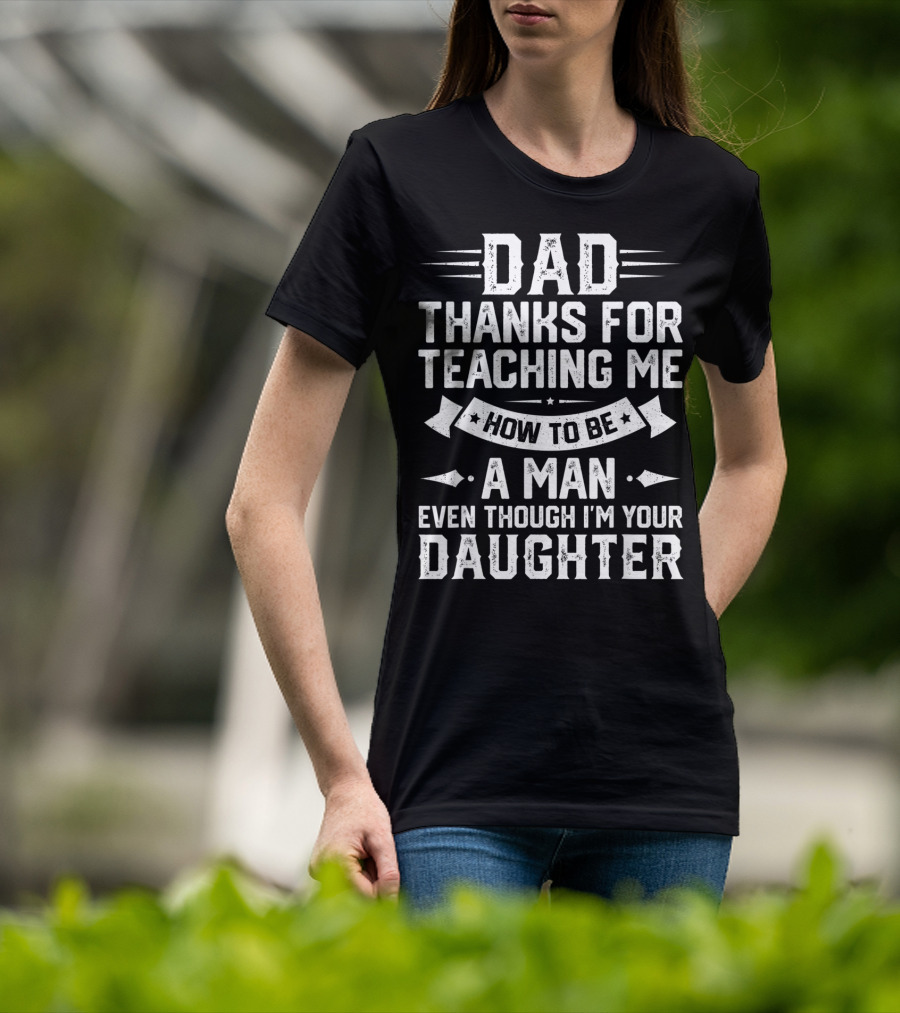 Dad Thanks For Teaching Me How To Be A Man Even Though I'm Your Daughter T-Shirt