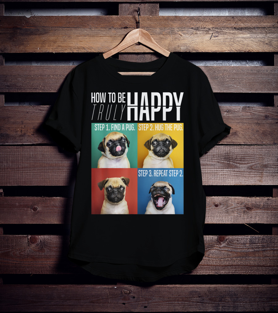 How To Be Truly Happy Step 1 Find A Pug Step 2 Hug The Pug Step 3 Repeat Step 2 T-Shirt
