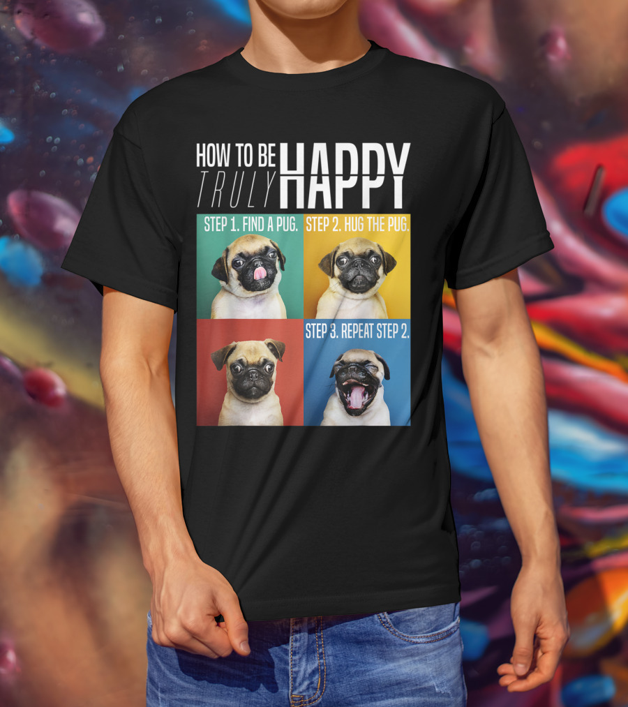 How To Be Truly Happy Step 1 Find A Pug Step 2 Hug The Pug Step 3 Repeat Step 2 T-Shirt