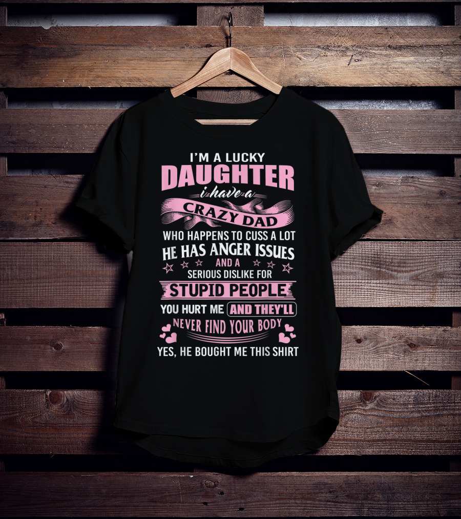 I'm A Lucky Daughter I Have A Crazy Dad Who Happens To Cuss A Lot He Has Anger Issues And A Serious Dislike For Stupid People You Hurt Me And They'll Never Find Your Body T-Shirt