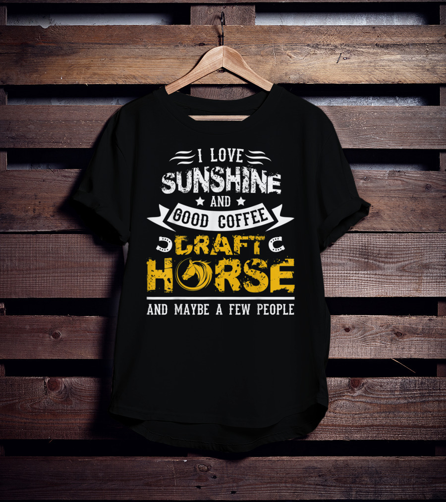 I Love Sunshine And Good Coffee Draft Horse And Maybe A Few People T-Shirt