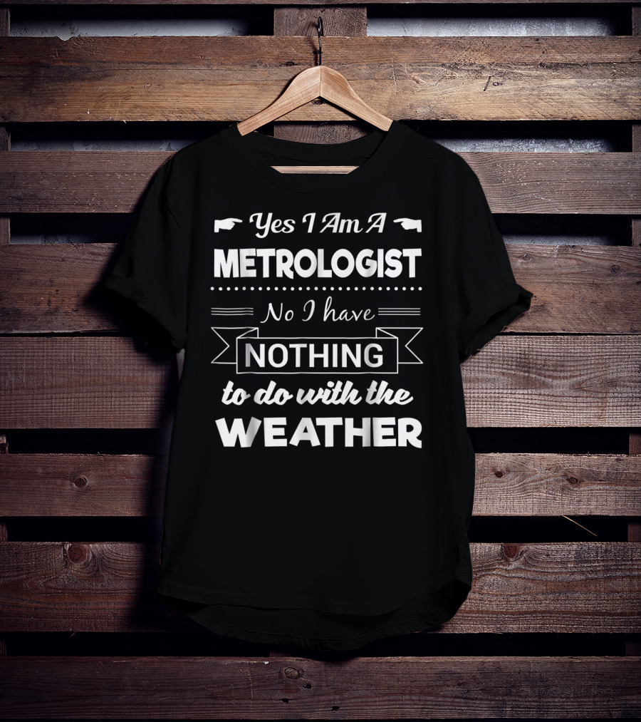 Yes I Am A Metrologist No I Have Nothing To Do With The Weather T-Shirt