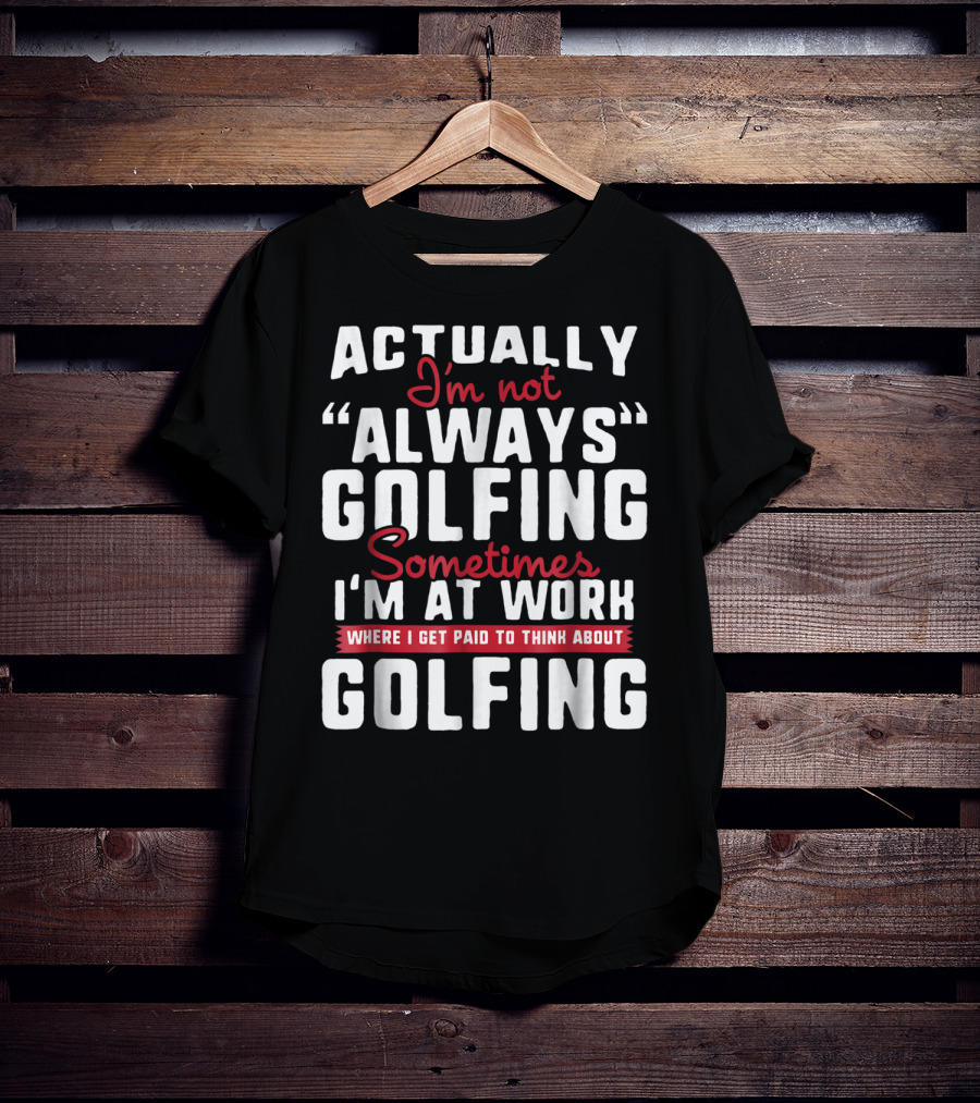 Actually I'm Not Always Golfing Sometimes I'm At Work Where I Get Paid To Think About Golfing T-Shirt
