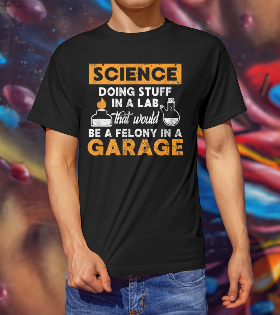 Science Doing Stuff In A Lab That Would Be A Felony In A Garage T-Shirt