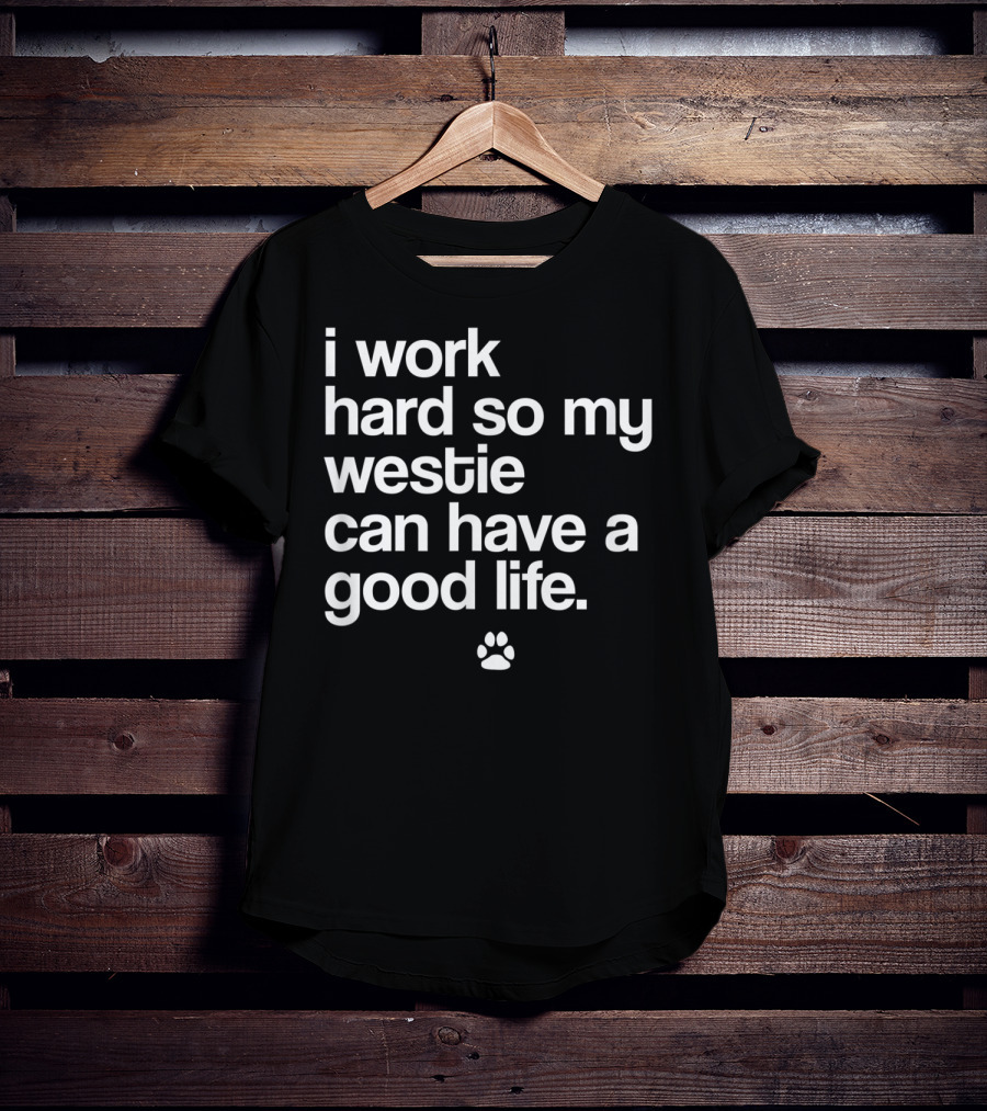 I Work Hard So My Spoiled Westie West Highland Terrier Dog Can Have A Good Life T-Shirt