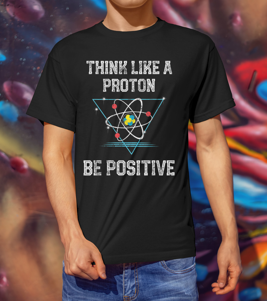 Think Like A Proton Be Positive Quantum Atom T-Shirt