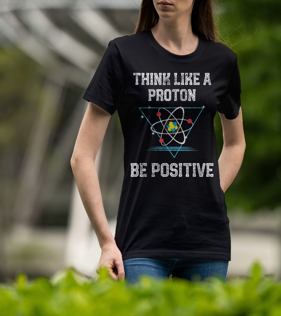 Think Like A Proton Be Positive Quantum Atom T-Shirt