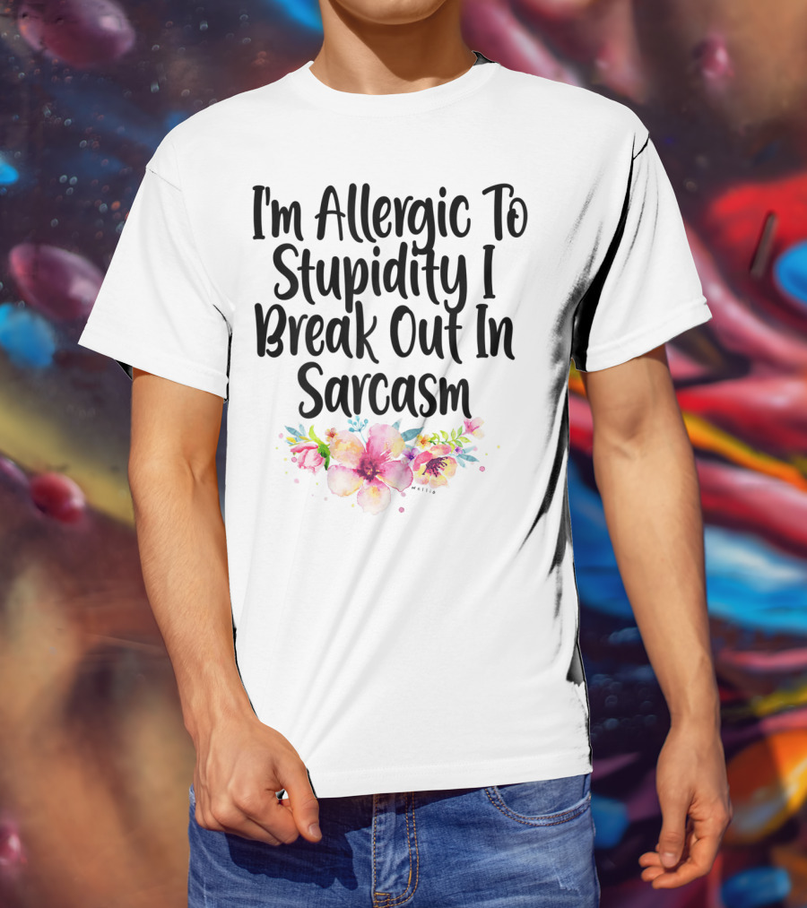 I'm Allergic To Stupidity I Break Out In Sarcasm Flower Humor T-Shirt