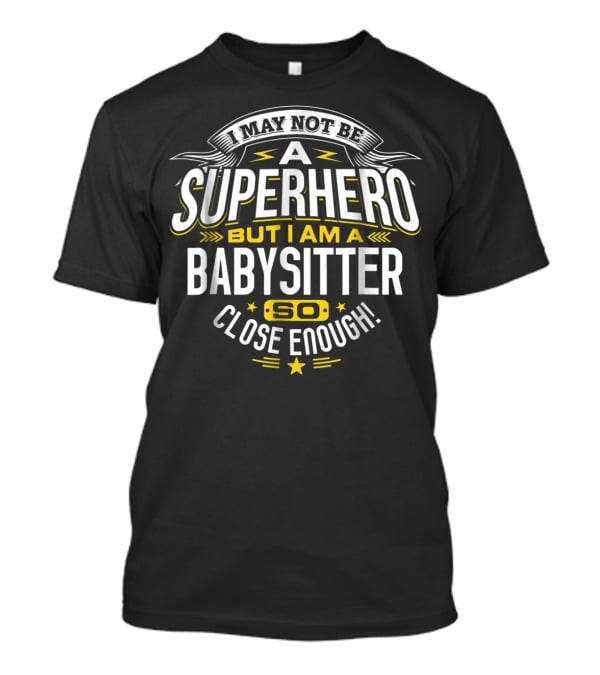 I May Not Be A Superhero But I Am A Babysitter So Close Enough T-Shirt