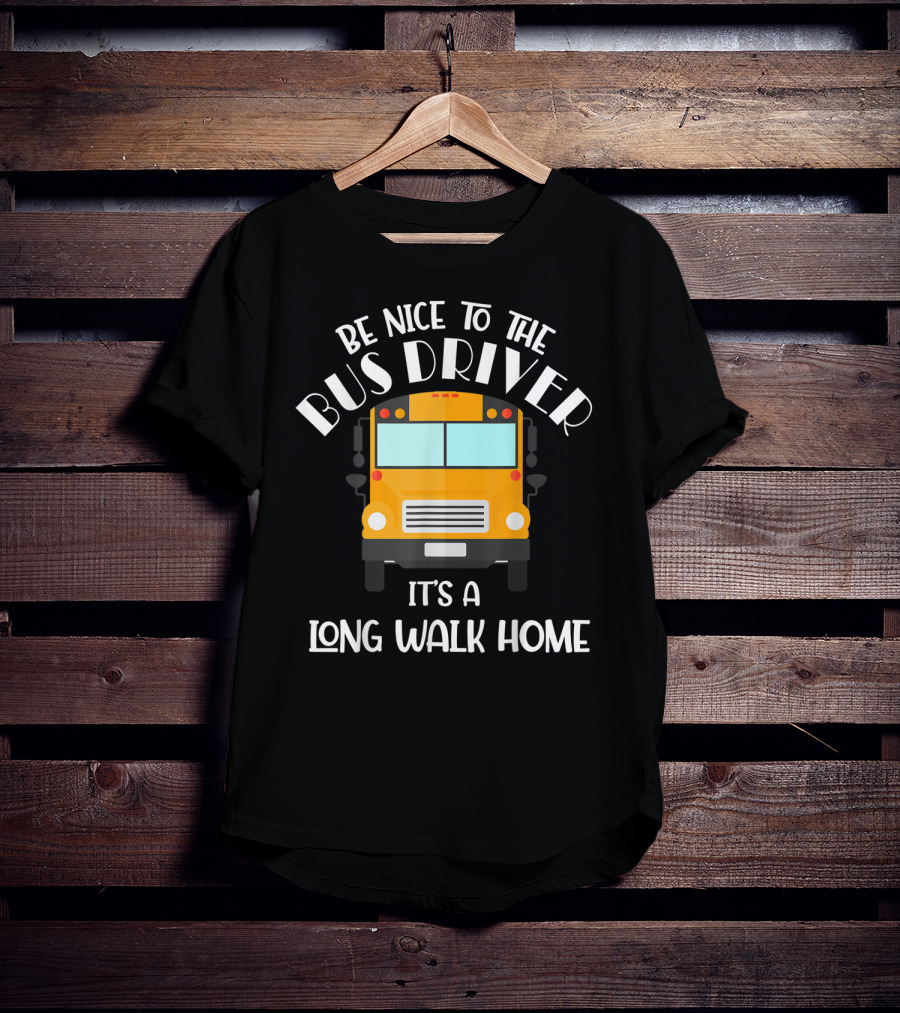 Be Nice To The Bus Driver It's A Long Walk Home T-Shirt