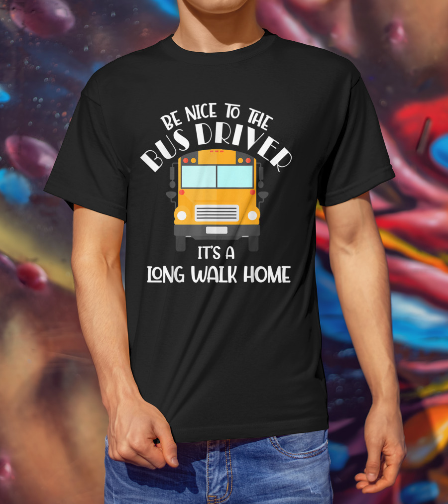 Be Nice To The Bus Driver It's A Long Walk Home T-Shirt
