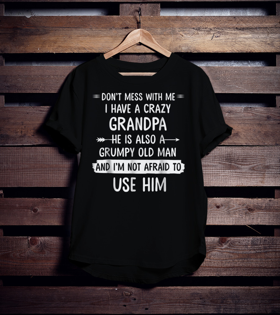 Don't Mess With Me I Have A Crazy Grandpa He Is Also A Grumpy Old Man And I'm Not Afraid To Use Him T-Shirt