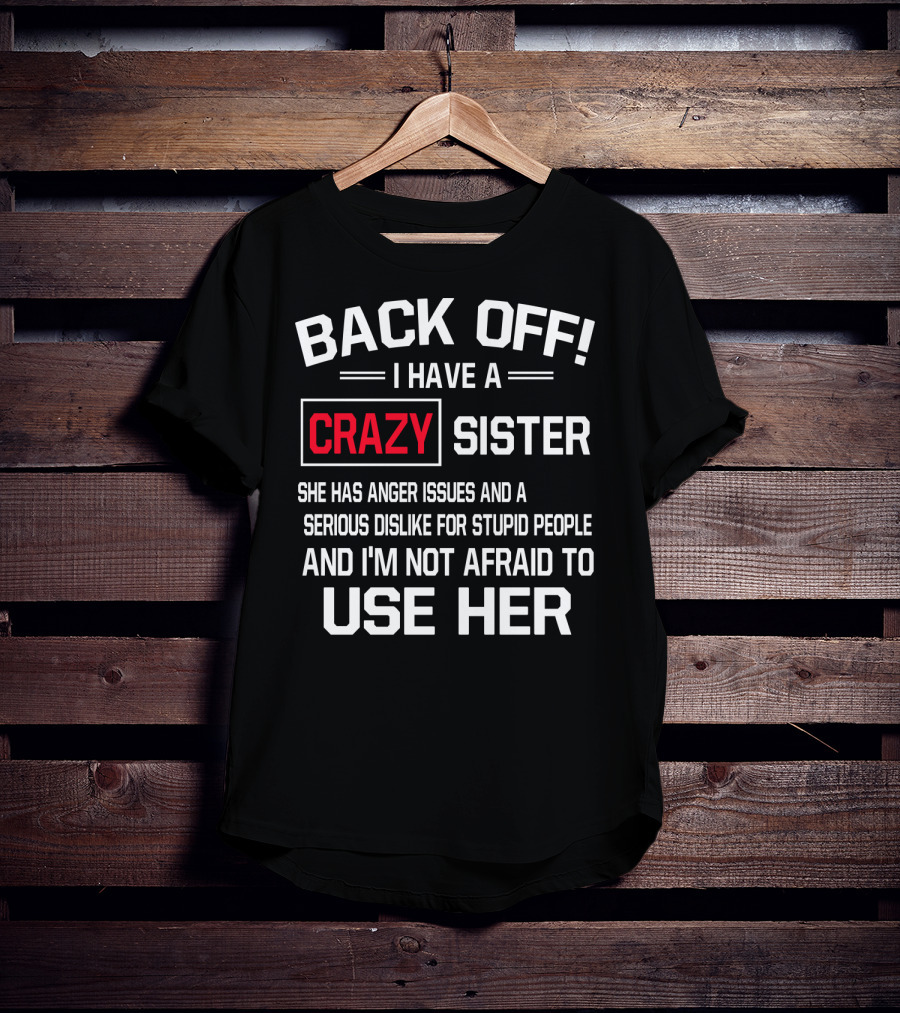 BACK OFF I Have A Crazy Sister She Has Anger Issues Serious Dislike For Stupid People And I'm Not Afraid To Use Her T-Shirt