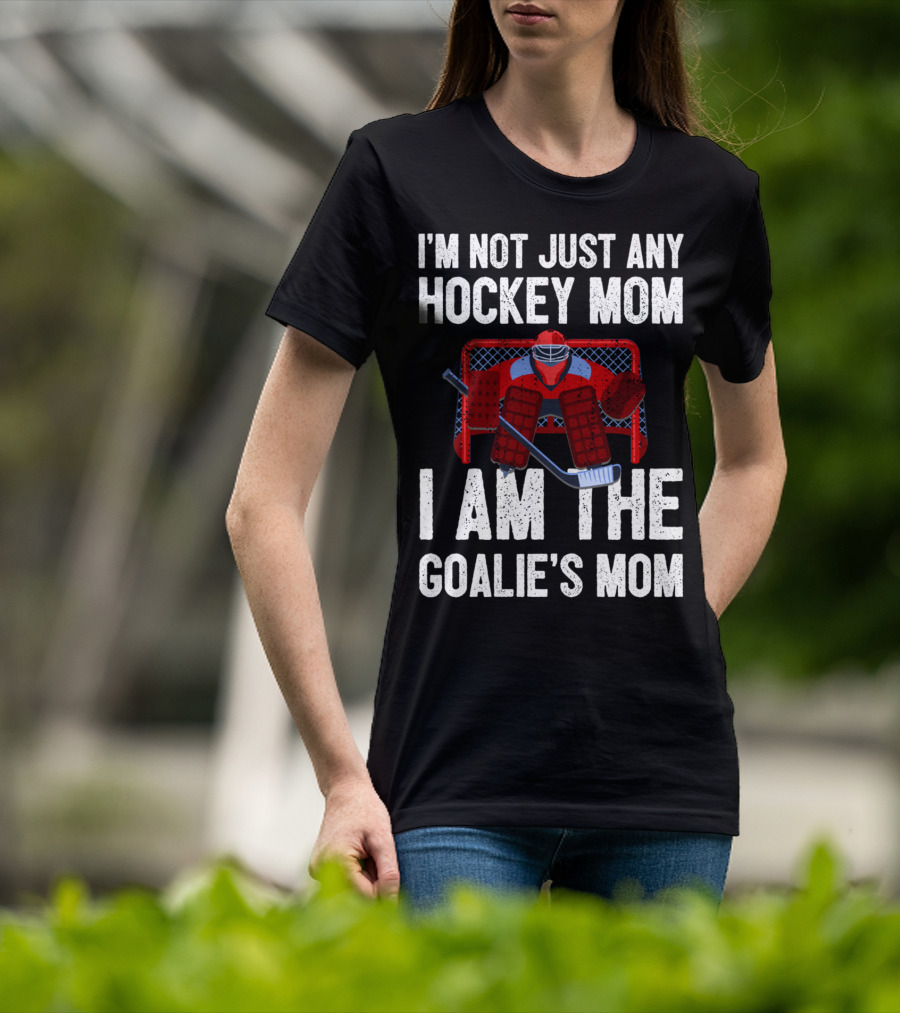 I'm Not Just Any Hockey Mom I Am The Goalies Mom Hockey Goalie Graphics T-Shirt