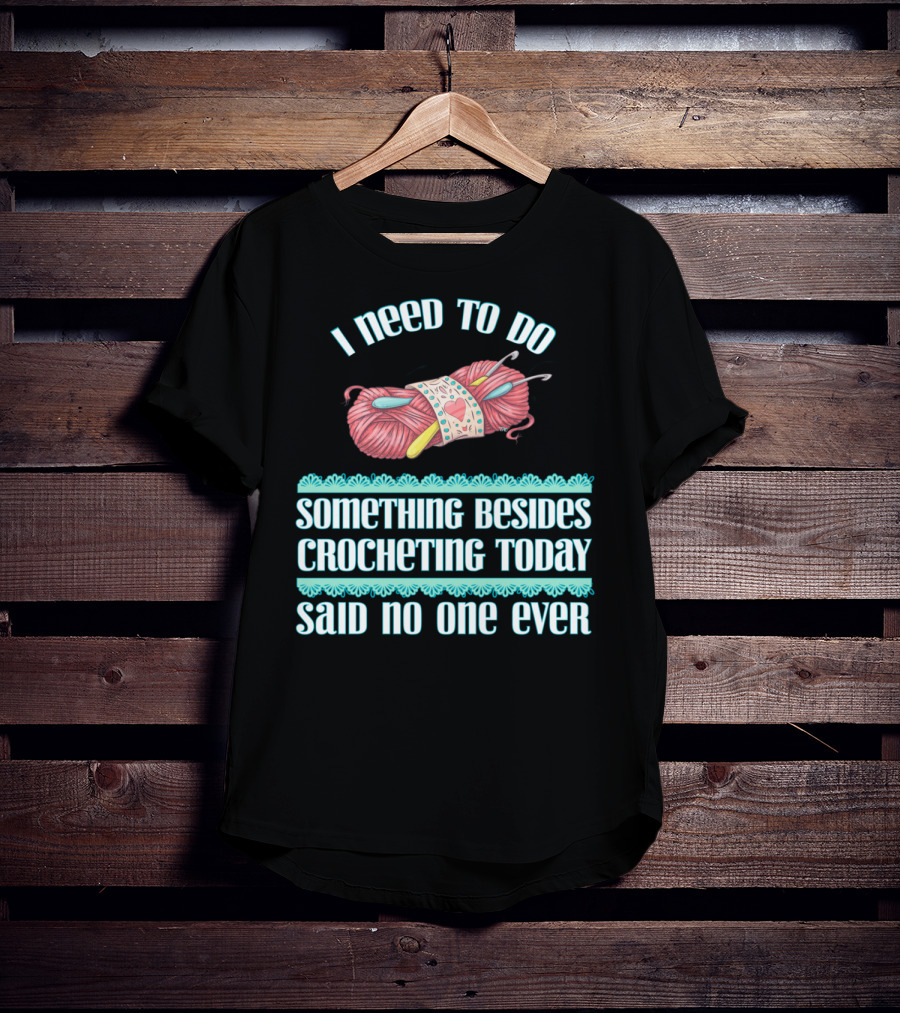 I Need To Do Something Besides Crocheting Today Said No One Ever T-Shirt