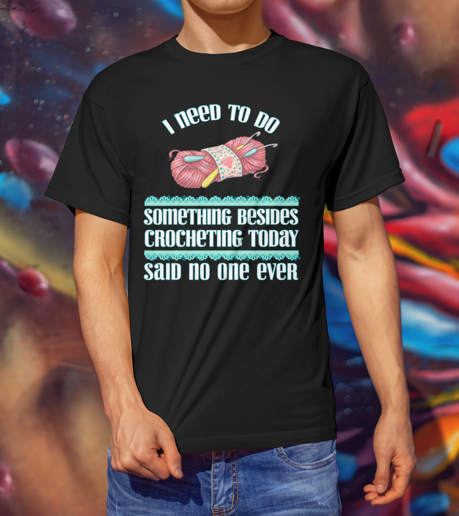I Need To Do Something Besides Crocheting Today Said No One Ever T-Shirt