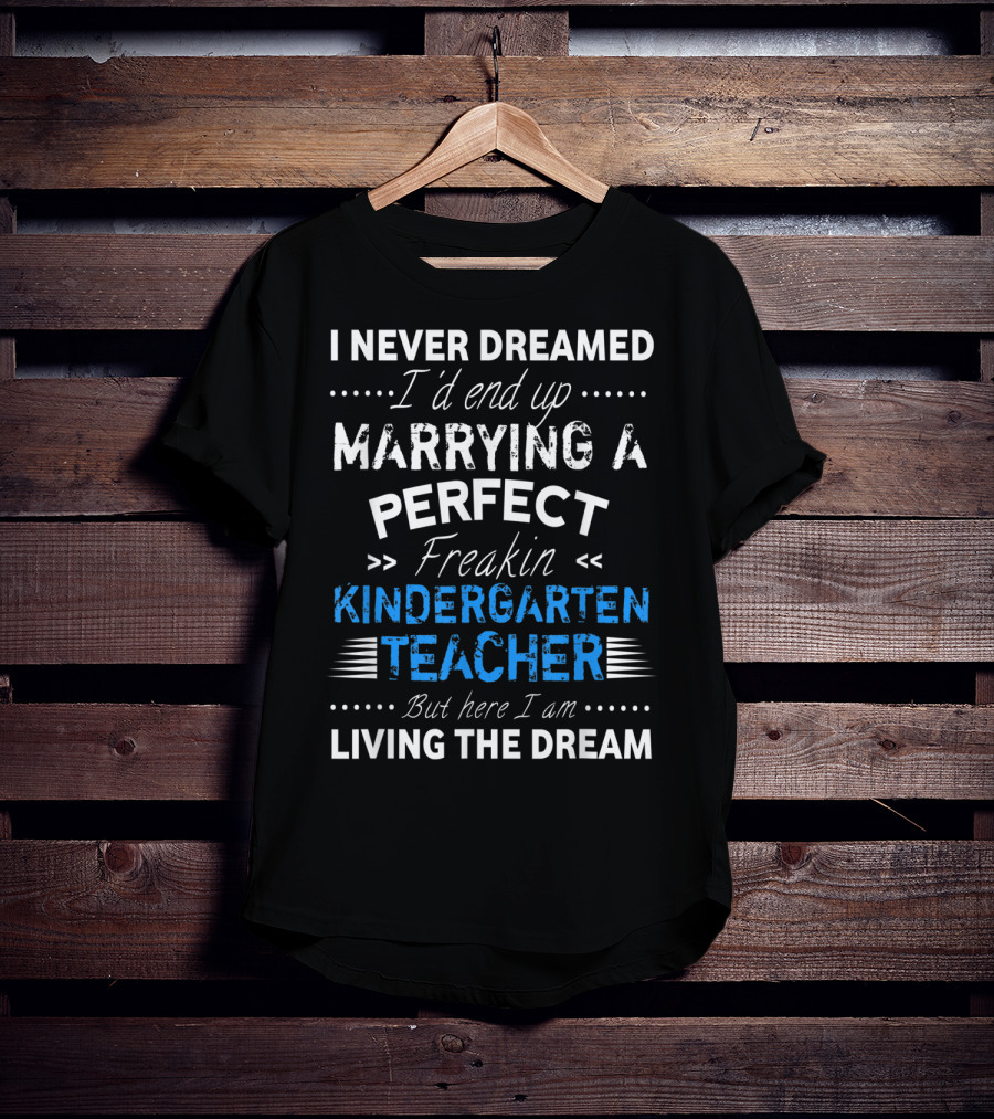 I Never Dreamed I'd End Up Marrying A Perfect Freakin Kindergarten Teacher But Here I Am Living The Dream T-Shirt