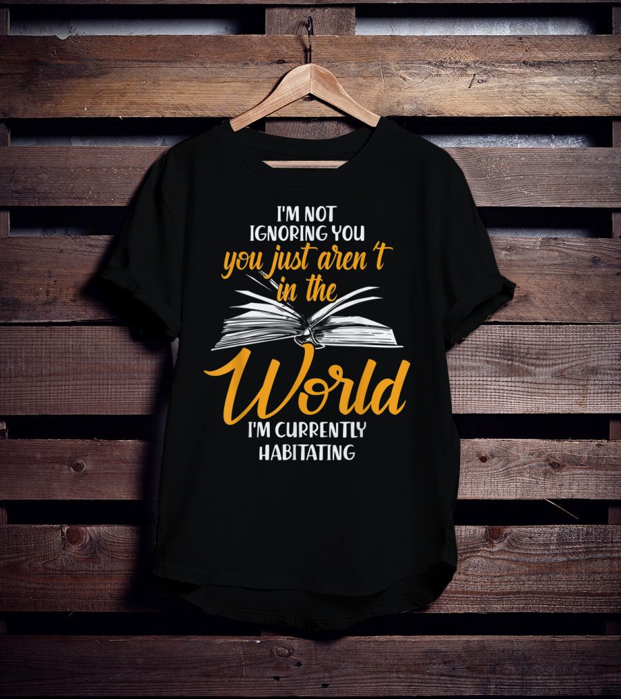 I'm Not Ignoring You You Just Aren't In The World I'm Currently Habitating T-Shirt