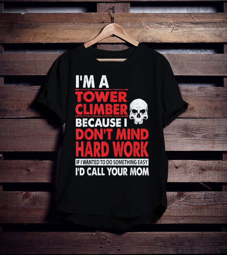 I'm A Tower Climber Because I Don't Mind Hard Work If I Wanted To Do Something Easy I'd Call Your Mom T-Shirt