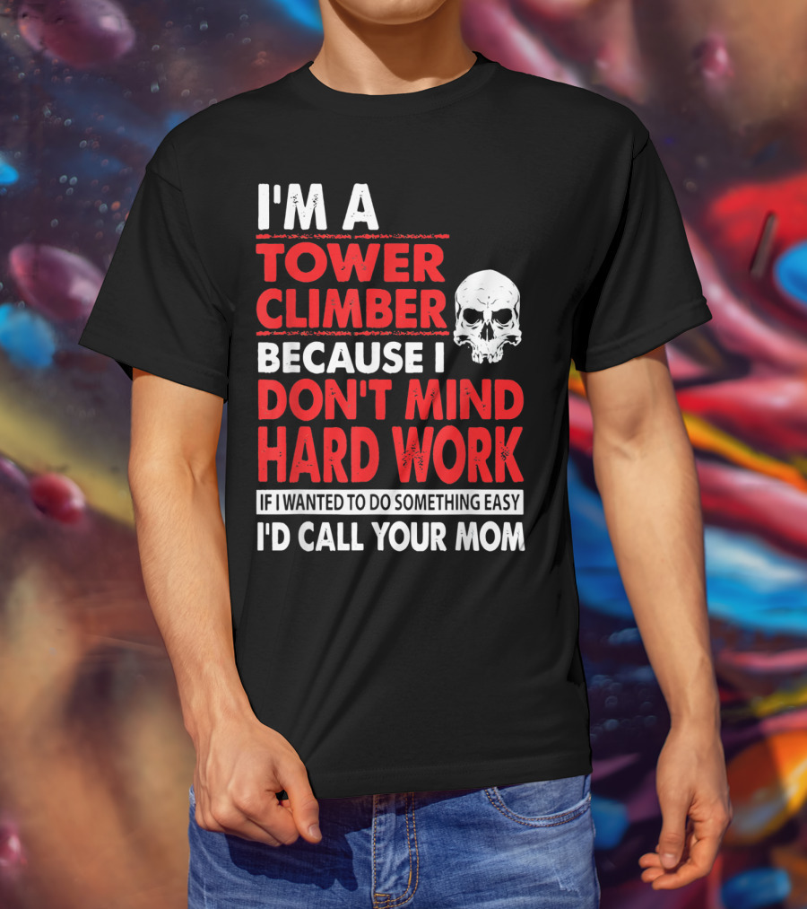 I'm A Tower Climber Because I Don't Mind Hard Work If I Wanted To Do Something Easy I'd Call Your Mom T-Shirt