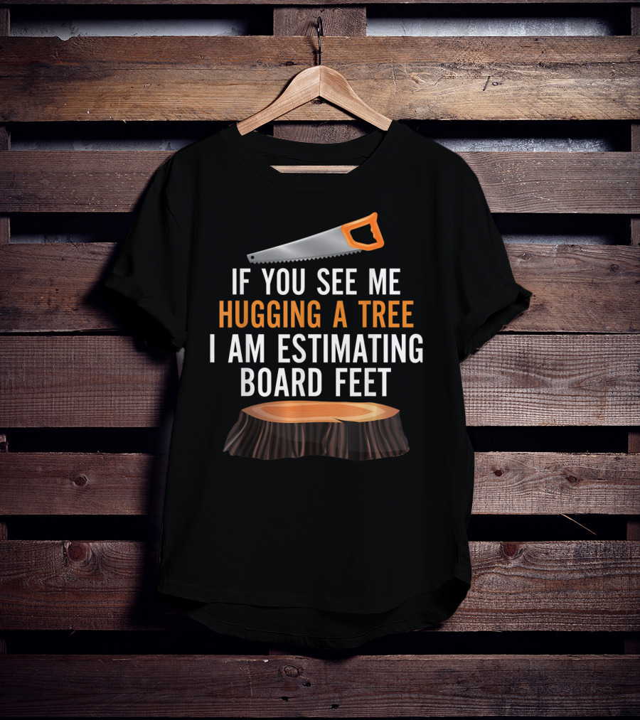 If You See Me Hugging A Tree I Am Estimating Board Feet Funny Woodworking T-Shirt