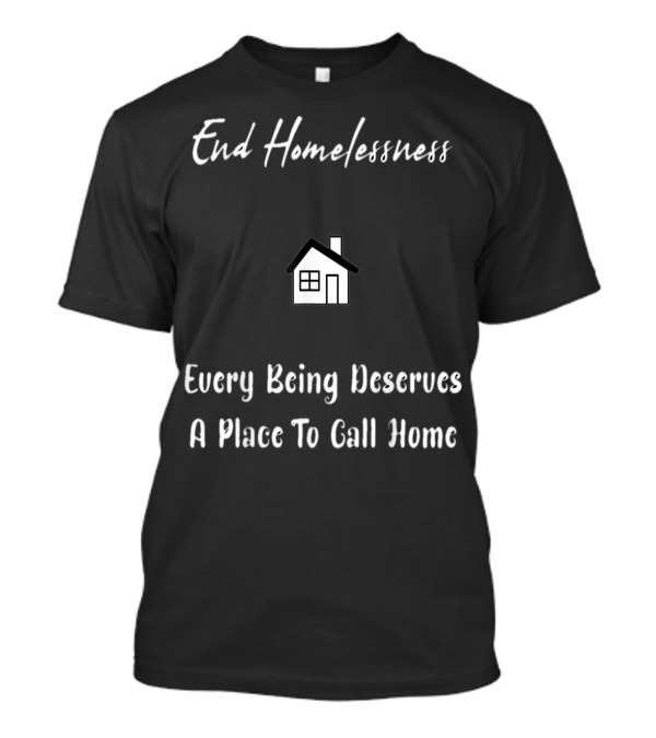 End Homelessness Every Being Deserves A Place To Call Home T-Shirt
