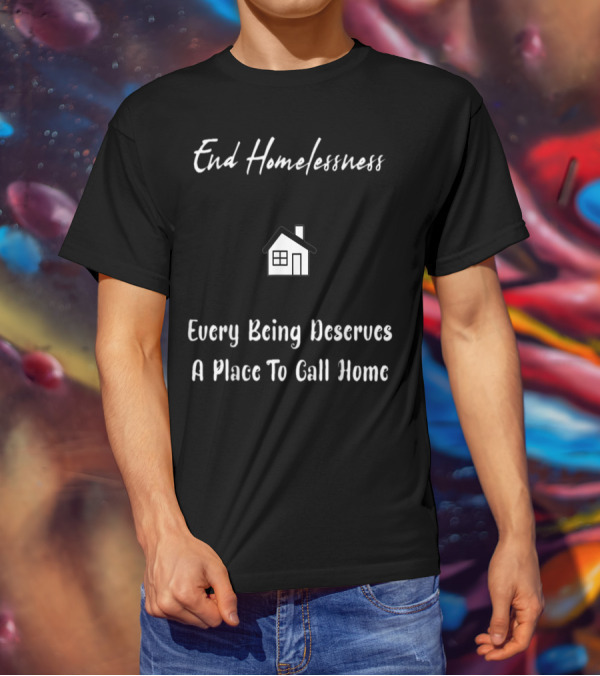 End Homelessness Every Being Deserves A Place To Call Home T-Shirt
