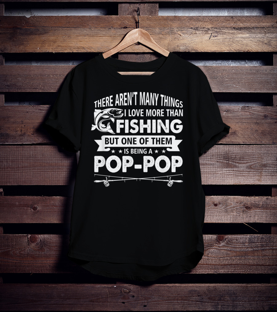 There Aren't Many Things I Love More Than Fishing But One Of Them Is Being A Pop-Pop T-Shirt