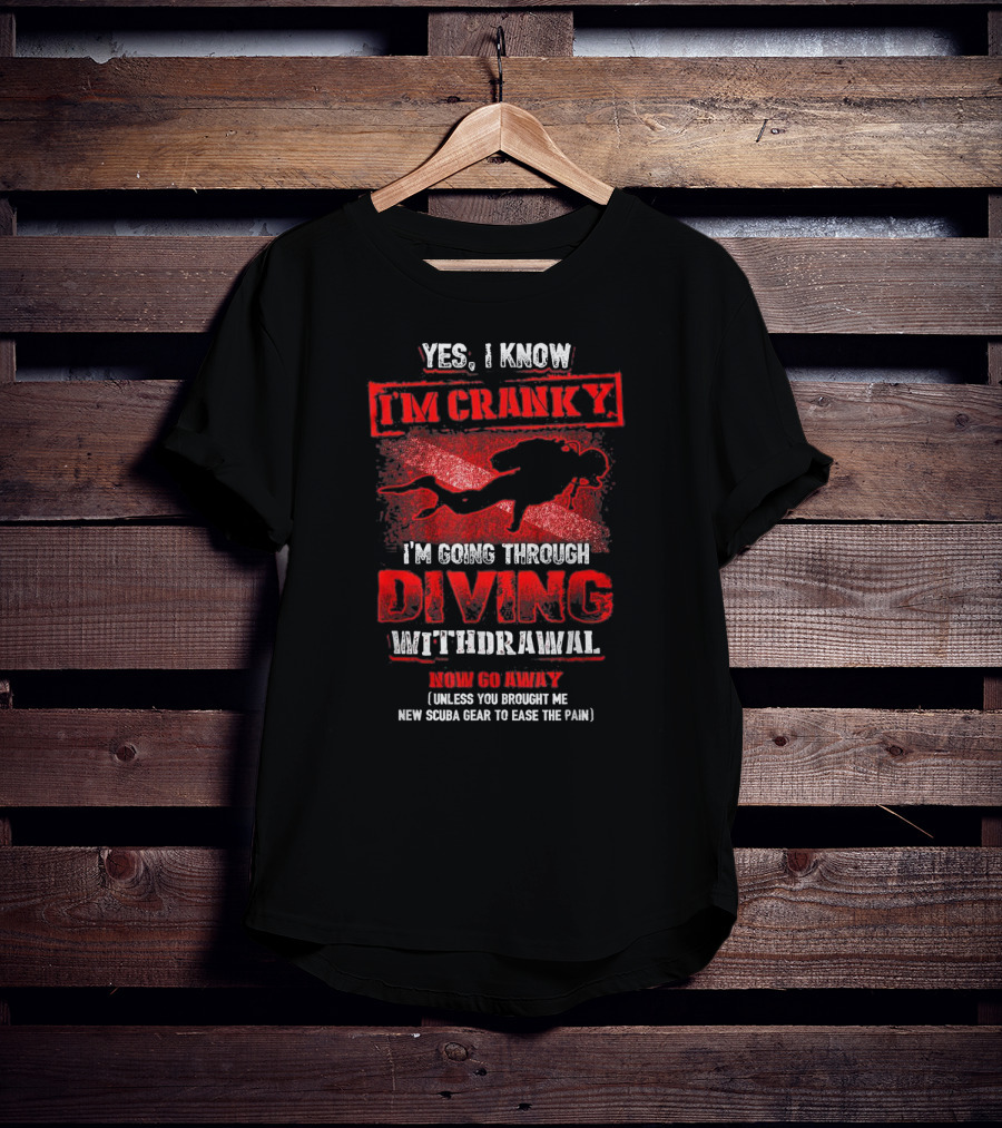 Yes I Know I'm Cranky I'm Going Through Diving Withdrawal Now Go Away T-Shirt