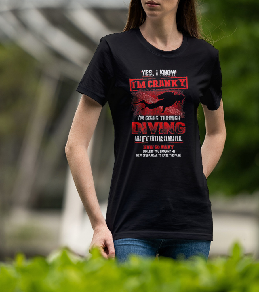 Yes I Know I'm Cranky I'm Going Through Diving Withdrawal Now Go Away T-Shirt