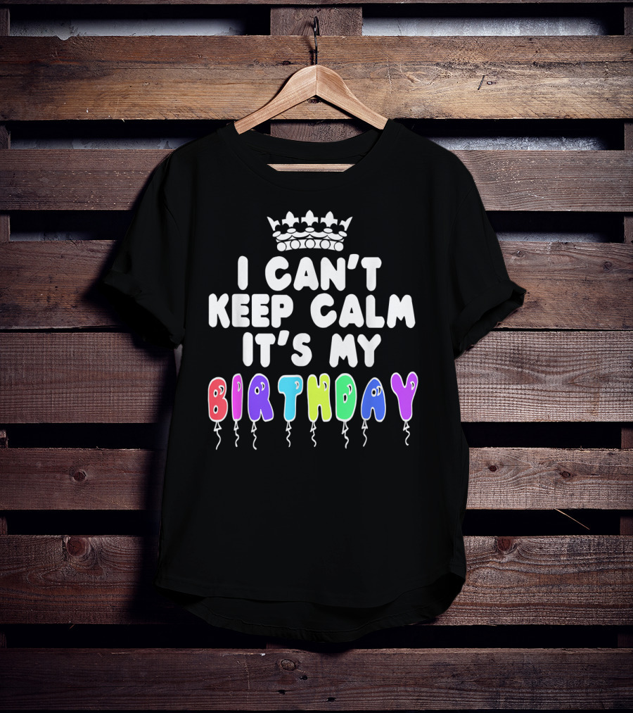 I Can't Keep Calm It's My Birthday Balloon Letters With Crown T-Shirt