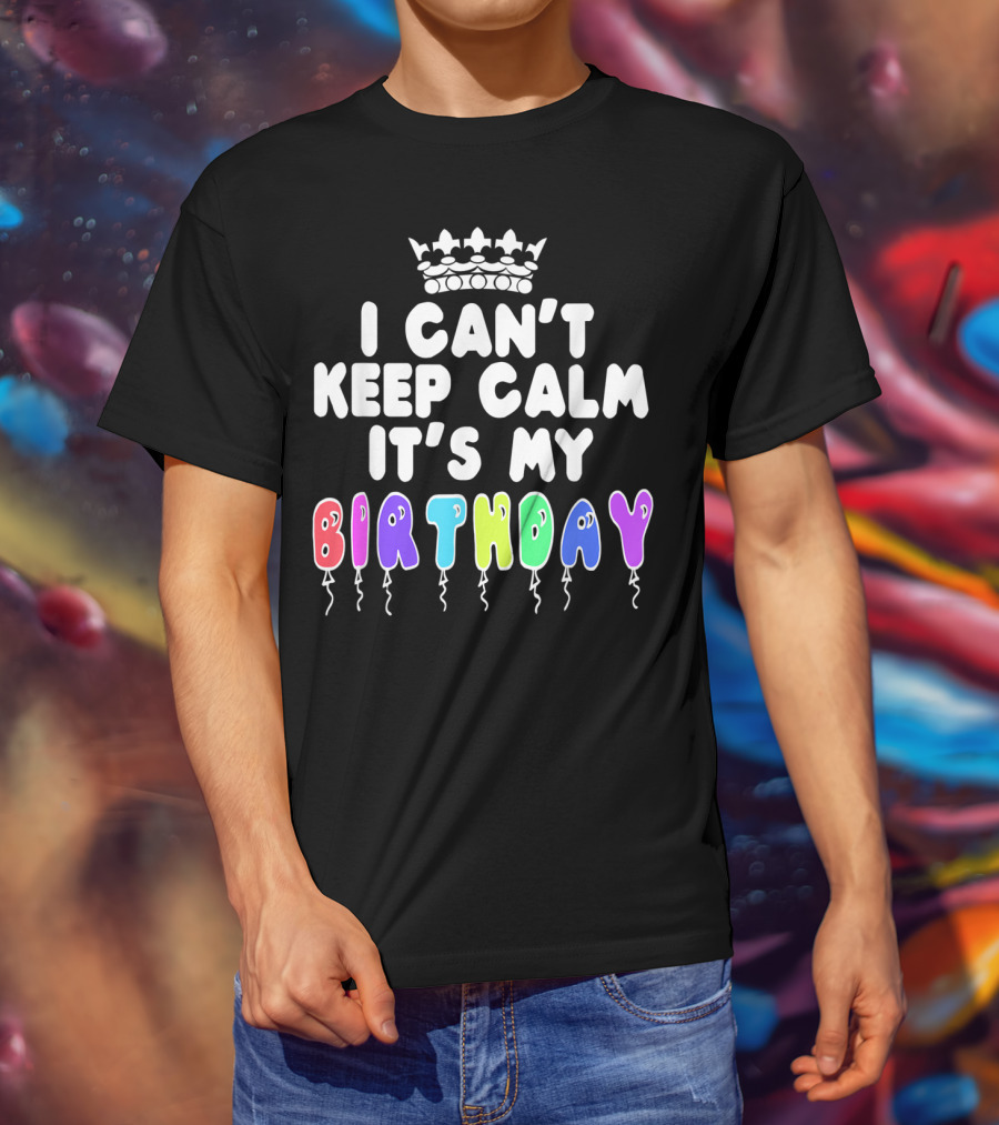 I Can't Keep Calm It's My Birthday Balloon Letters With Crown T-Shirt