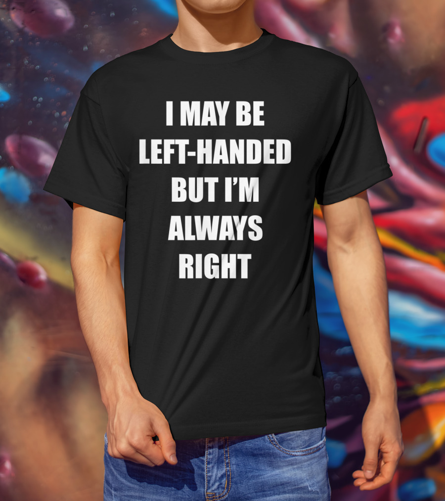 I May Be Left-Handed But I'm Always Right T-Shirt