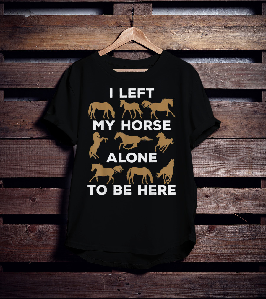 I Left My Horse Alone To Be Here Equestrian Humor For Horse Owners T-Shirt