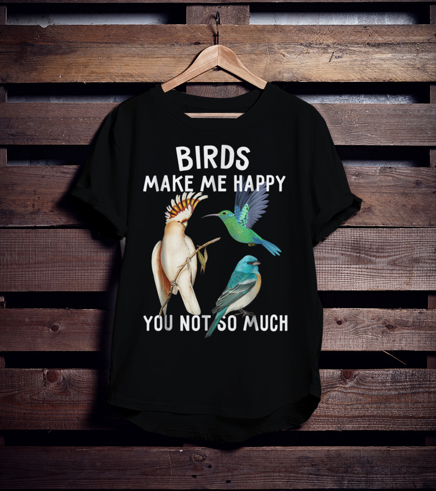 Birds Make Me Happy You Not So Much Bird Lover Hummingbird Cockatoo Bluebird T-Shirt