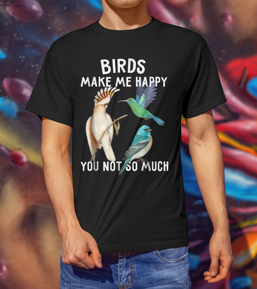Birds Make Me Happy You Not So Much Bird Lover Hummingbird Cockatoo Bluebird T-Shirt