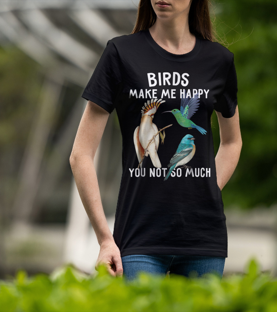 Birds Make Me Happy You Not So Much Bird Lover Hummingbird Cockatoo Bluebird T-Shirt