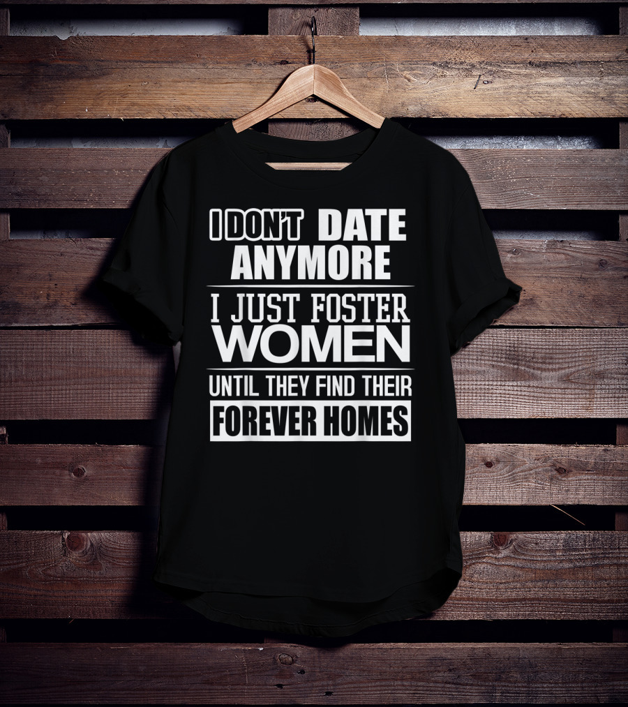 I Don't Date Anymore I Just Foster Women Until They Find Their Forever Homes T-Shirt
