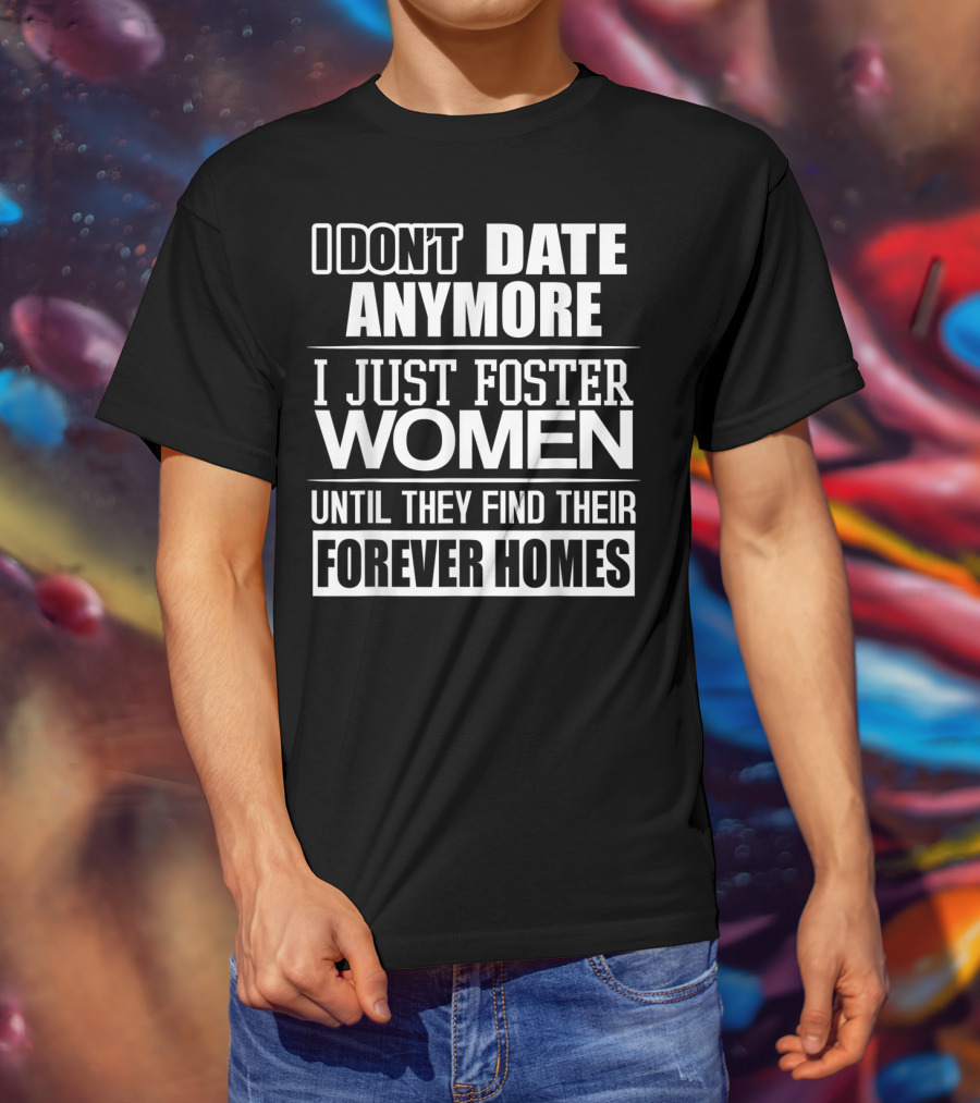 I Don't Date Anymore I Just Foster Women Until They Find Their Forever Homes T-Shirt