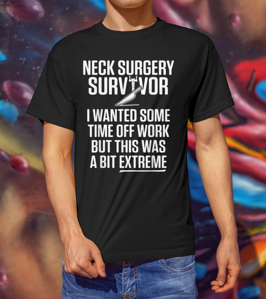 Neck Surgery Survivor I Wanted Some Time Off Work But This Was A Bit Extreme T-Shirt