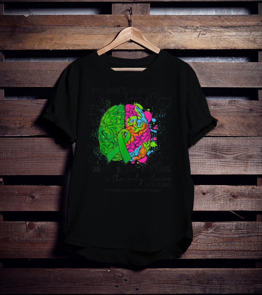 Tbi Awareness We Don't Know How Strong We Are Until Being Strong Is The Only Choice We Have Traumatic Brain Injury T-Shirt