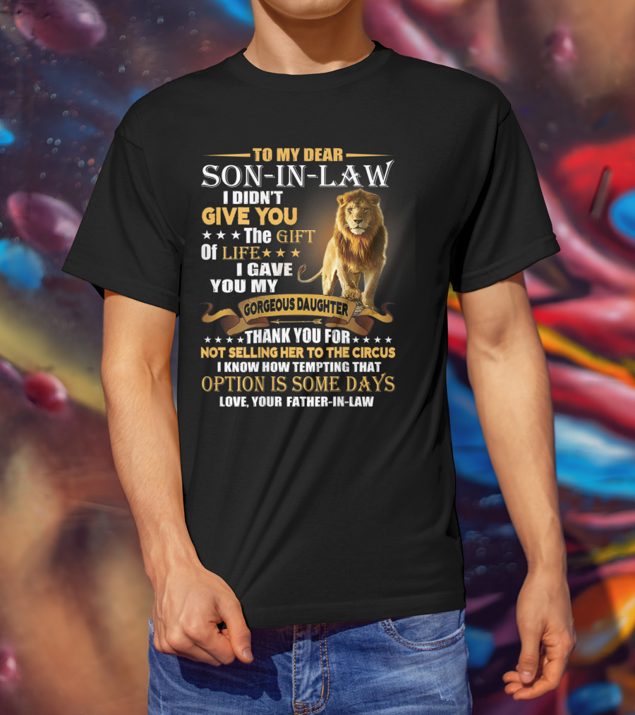To My Dear Son-in-Law I Didn't Give You The Gift Of Life I Gave You My Gorgeous Daughter Thank You For Not Selling Her To The Circus Love Your Father-in-Law T-Shirt