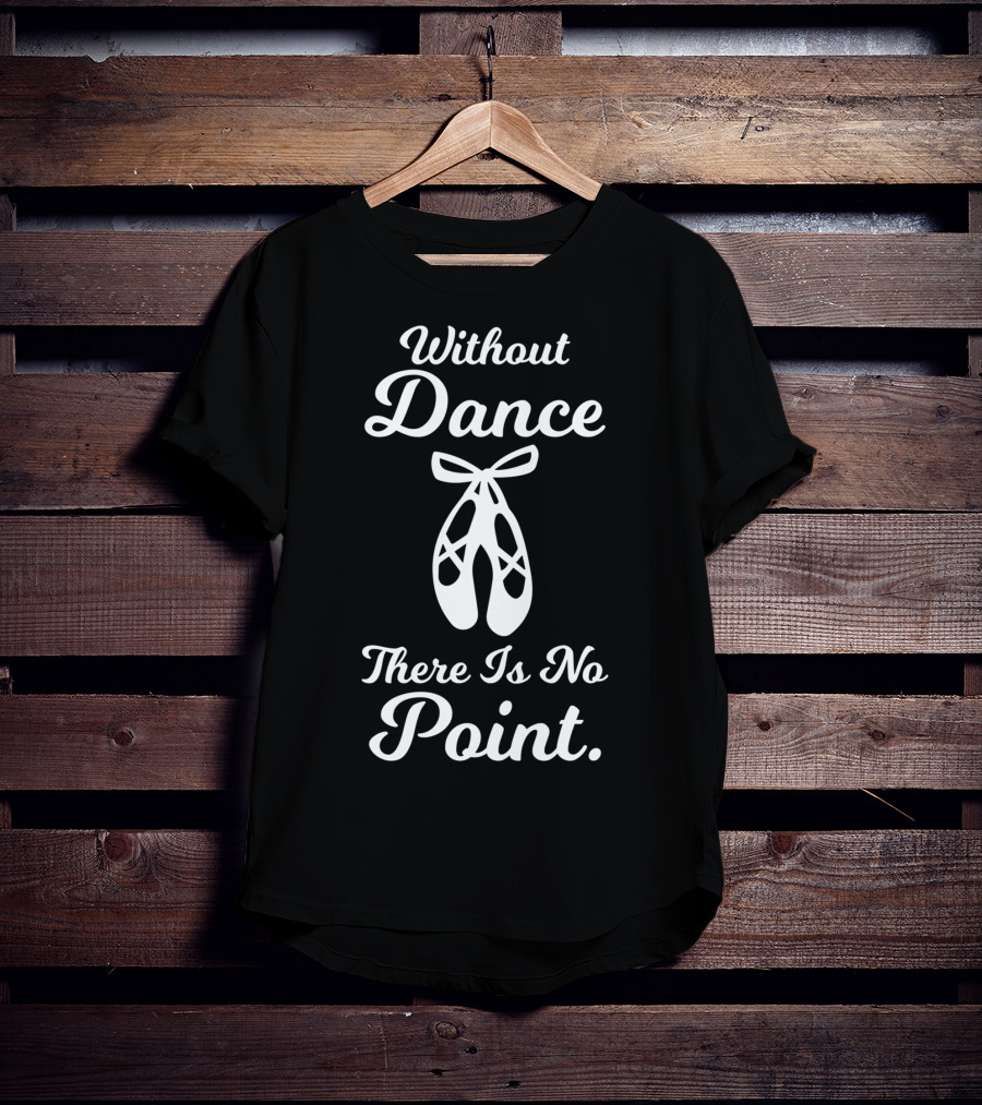 Without Dance There Is No Point Ballet Pointe Shoes T-Shirt