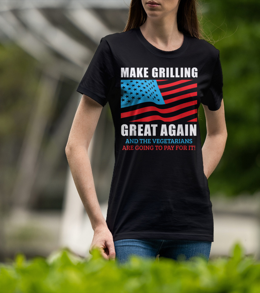 Make Grilling Great Again And The Vegetarians Are Going To Pay For It T-Shirt