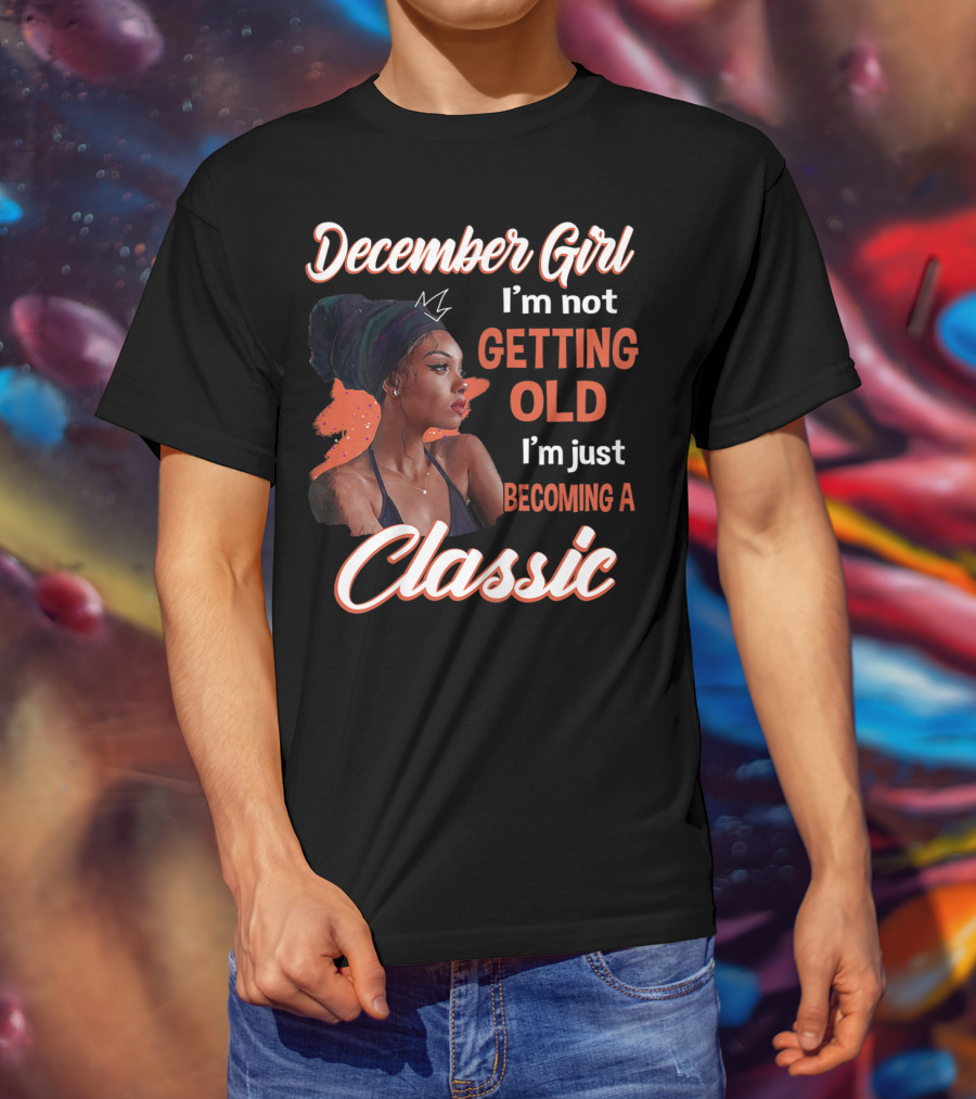 December Girl I'm Not Getting Old I'm Just Becoming A Classic T-Shirt